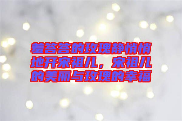 羞答答的玫瑰靜悄悄地開宋祖兒，宋祖兒的美麗與玫瑰的幸福