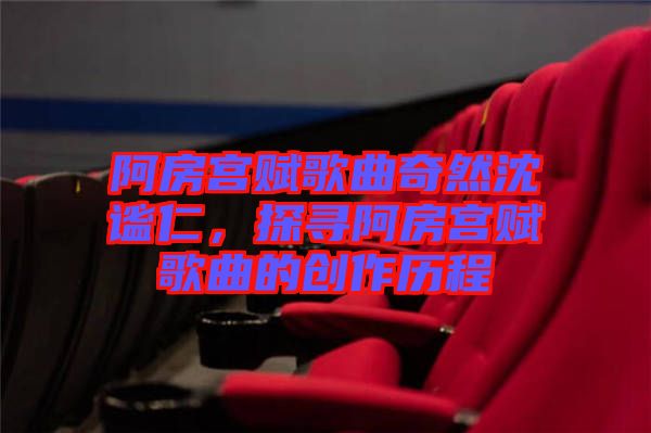 阿房宮賦歌曲奇然沈謐仁，探尋阿房宮賦歌曲的創(chuàng)作歷程