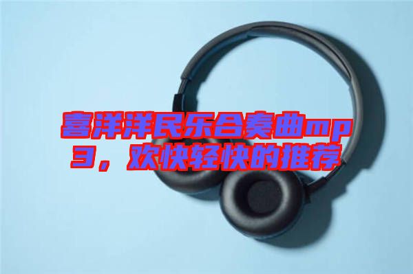 喜洋洋民樂合奏曲mp3，歡快輕快的推薦