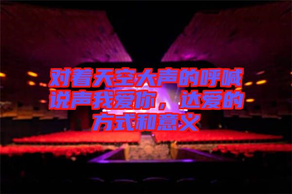 對(duì)著天空大聲的呼喊說(shuō)聲我愛(ài)你，達(dá)愛(ài)的方式和意義