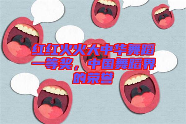 紅紅火火大中華舞蹈一等獎，中國舞蹈界的榮譽