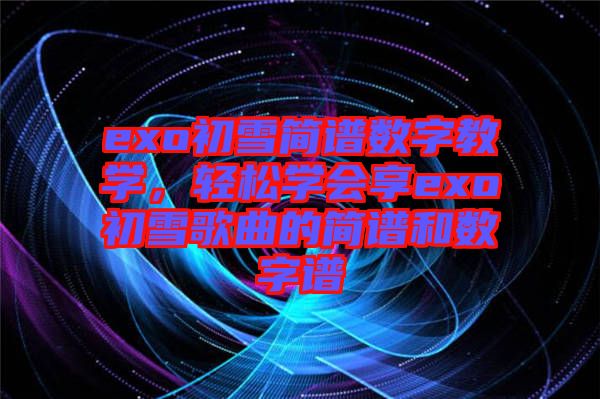 exo初雪簡(jiǎn)譜數(shù)字教學(xué)，輕松學(xué)會(huì)享exo初雪歌曲的簡(jiǎn)譜和數(shù)字譜