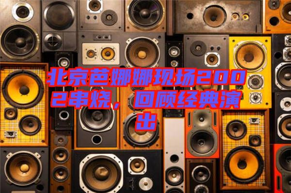 北京芭娜娜現(xiàn)場(chǎng)2002串燒，回顧經(jīng)典演出
