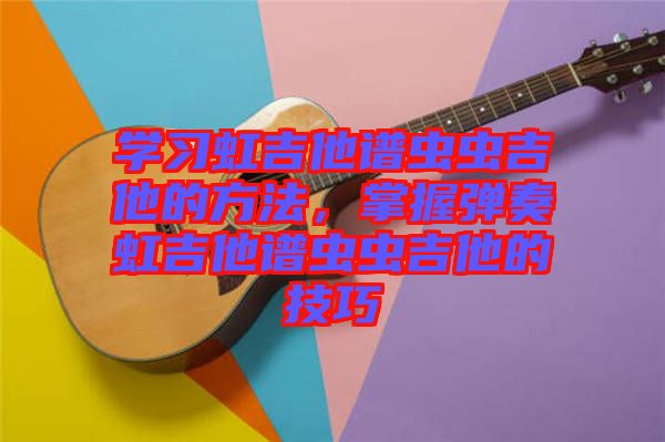 學(xué)習(xí)虹吉他譜蟲蟲吉他的方法，掌握彈奏虹吉他譜蟲蟲吉他的技巧