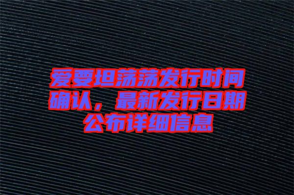 愛要坦蕩蕩發(fā)行時間確認，最新發(fā)行日期公布詳細信息