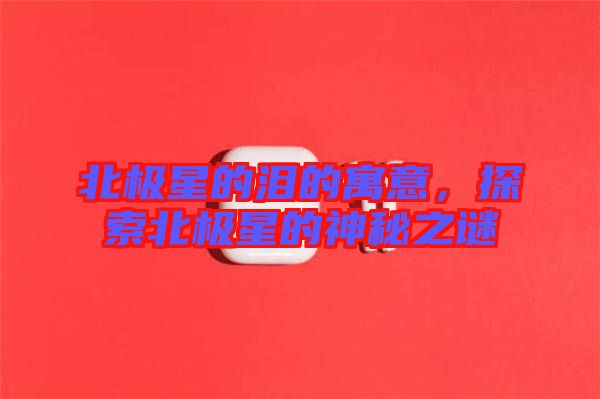 北極星的淚的寓意，探索北極星的神秘之謎