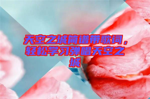 天空之城簡譜帶歌詞，輕松學(xué)習(xí)彈唱天空之城