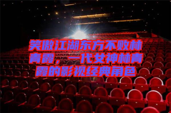 笑傲江湖東方不敗林青霞，一代女神林青霞的影視經(jīng)典角色