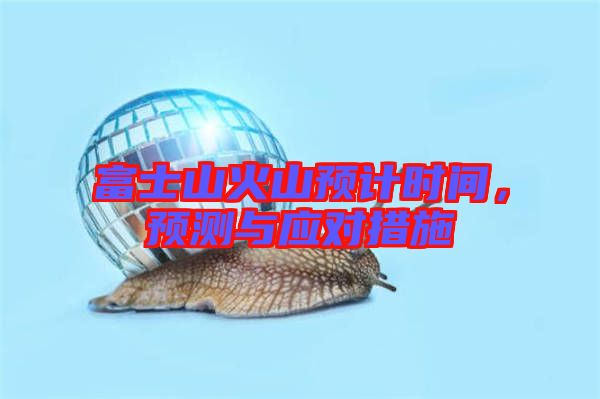 富士山火山預(yù)計(jì)時(shí)間，預(yù)測(cè)與應(yīng)對(duì)措施