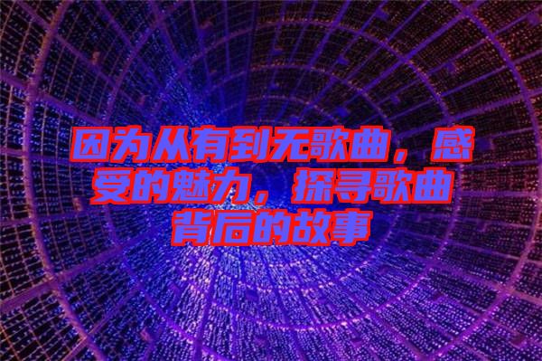 因為從有到無歌曲，感受的魅力，探尋歌曲背后的故事