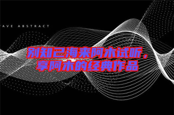 別知己海來阿木試聽，享阿木的經(jīng)典作品