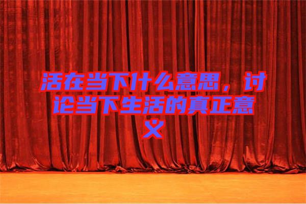 活在當(dāng)下什么意思，討論當(dāng)下生活的真正意義