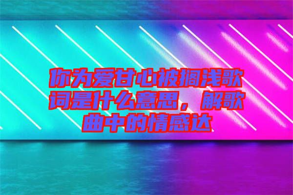 你為愛甘心被擱淺歌詞是什么意思，解歌曲中的情感達