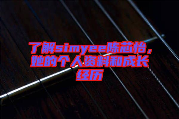 了解simyee陳芯怡，她的個(gè)人資料和成長經(jīng)歷