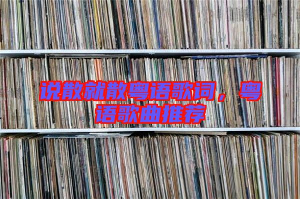 說(shuō)散就散粵語(yǔ)歌詞，粵語(yǔ)歌曲推薦