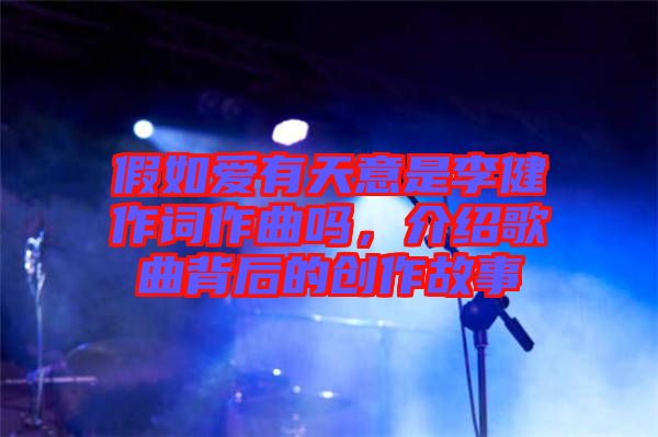 假如愛(ài)有天意是李健作詞作曲嗎，介紹歌曲背后的創(chuàng)作故事