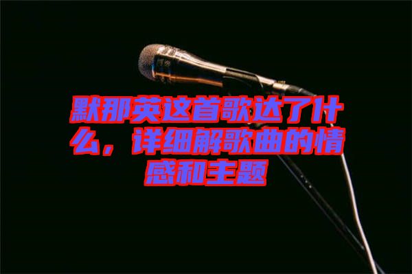 默那英這首歌達(dá)了什么，詳細(xì)解歌曲的情感和主題