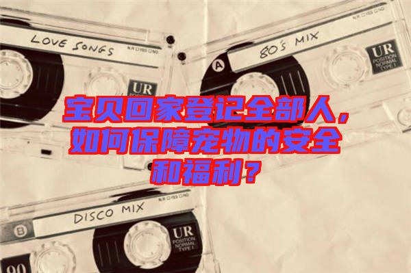 寶貝回家登記全部人，如何保障寵物的安全和福利？