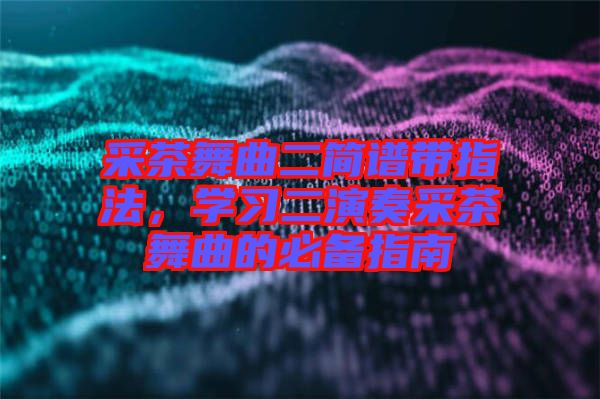 采茶舞曲二簡譜帶指法，學習二演奏采茶舞曲的必備指南
