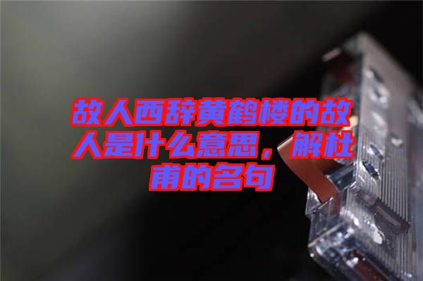 故人西辭黃鶴樓的故人是什么意思，解杜甫的名句