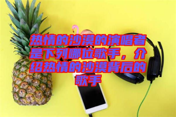 熱情的沙漠的演唱者是下列哪位歌手，介紹熱情的沙漠背后的歌手