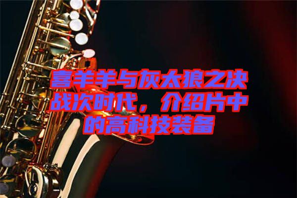 喜羊羊與灰太狼之決戰(zhàn)次時(shí)代，介紹片中的高科技裝備