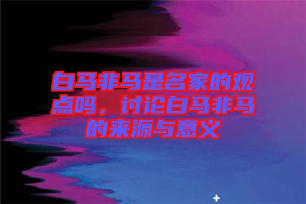 白馬非馬是名家的觀點(diǎn)嗎，討論白馬非馬的來源與意義