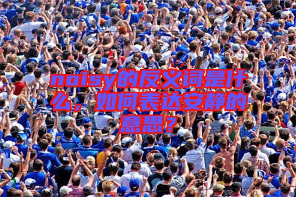 noisy的反義詞是什么，如何表達(dá)安靜的意思？