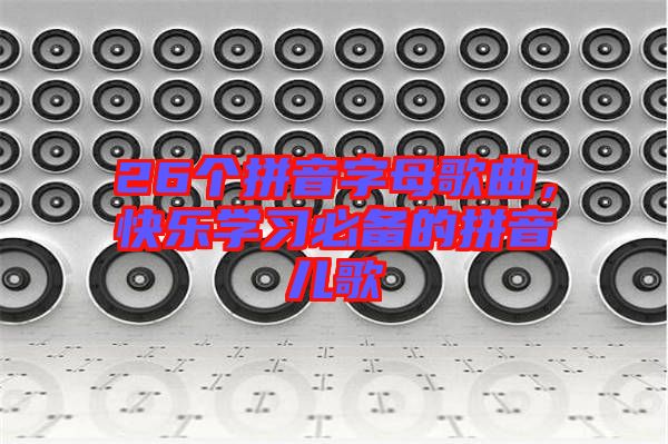 26個拼音字母歌曲，快樂學(xué)習(xí)必備的拼音兒歌