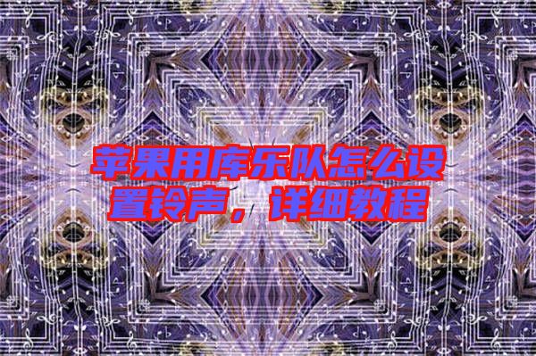 蘋果用庫樂隊怎么設(shè)置鈴聲，詳細教程