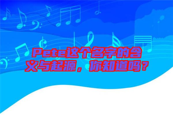 Pete這個名字的含義與起源，你知道嗎？