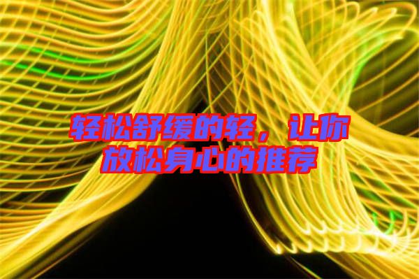 輕松舒緩的輕，讓你放松身心的推薦