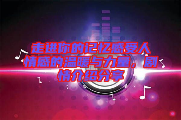 走進(jìn)你的記憶感受人情感的溫暖與力量，劇情介紹分享