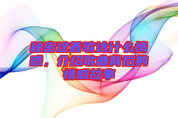 秘密這首歌達(dá)什么情感，介紹歌曲背后的情感故事