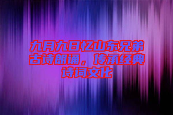 九月九日憶山東兄弟古詩朗誦，傳承經(jīng)典詩詞文化