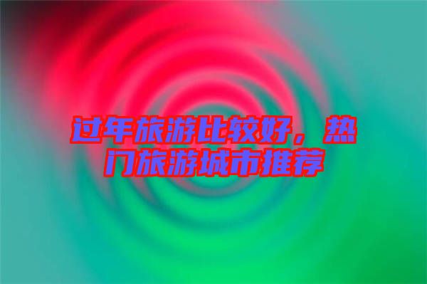 過年旅游比較好，熱門旅游城市推薦