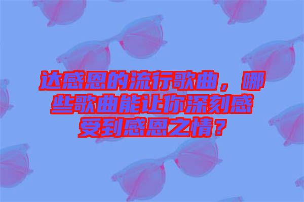 達(dá)感恩的流行歌曲，哪些歌曲能讓你深刻感受到感恩之情？