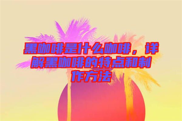 黑咖啡是什么咖啡，詳解黑咖啡的特點和制作方法