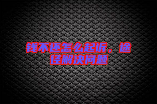 錢不還怎么起訴，途徑解決問題