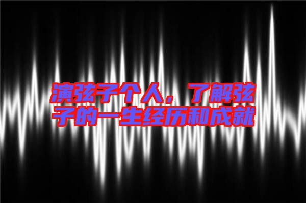 演弦子個(gè)人，了解弦子的一生經(jīng)歷和成就