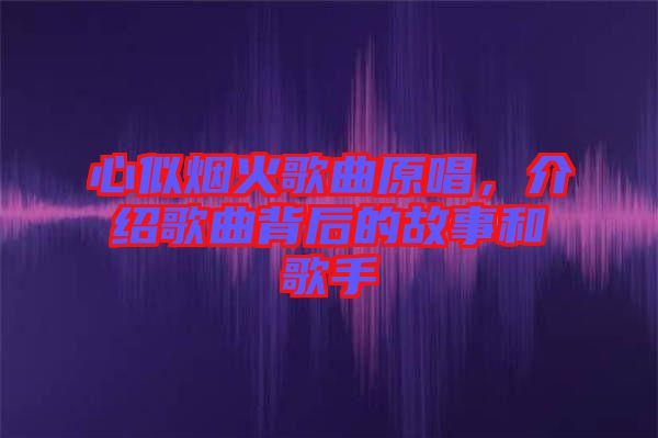 心似煙火歌曲原唱，介紹歌曲背后的故事和歌手