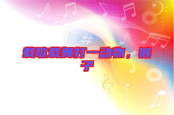 載歌載舞打一動物，猴子