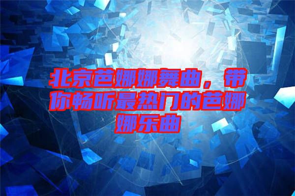 北京芭娜娜舞曲，帶你暢聽最熱門的芭娜娜樂曲