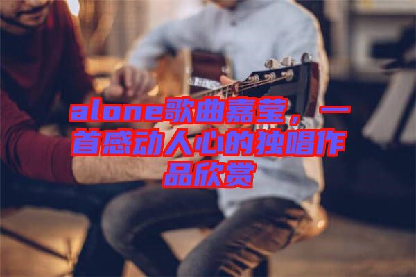 alone歌曲嘉瑩，一首感動(dòng)人心的獨(dú)唱作品欣賞