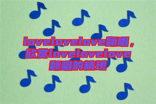 lovelovelove翻唱，欣賞lovelovelove翻唱的精現(xiàn)