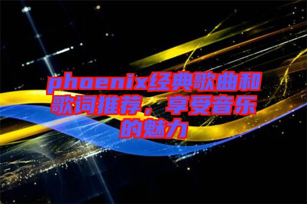 phoenix經(jīng)典歌曲和歌詞推薦，享受音樂的魅力