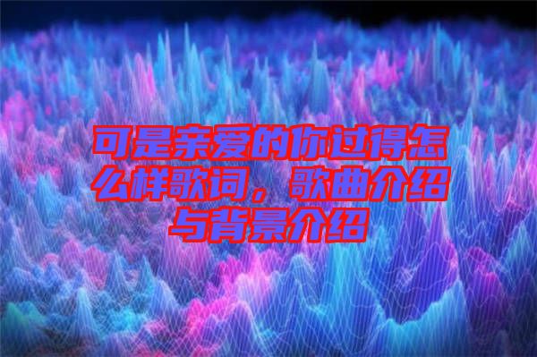 可是親愛的你過得怎么樣歌詞，歌曲介紹與背景介紹