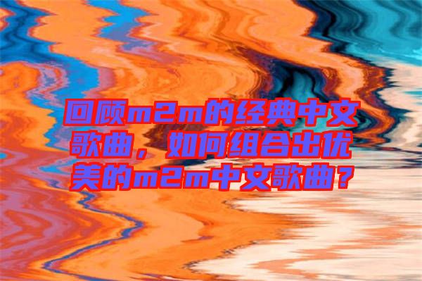回顧m2m的經(jīng)典中文歌曲，如何組合出優(yōu)美的m2m中文歌曲？