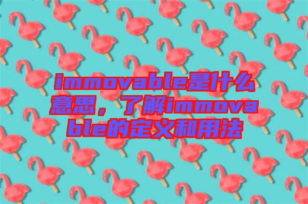 immovable是什么意思，了解immovable的定義和用法