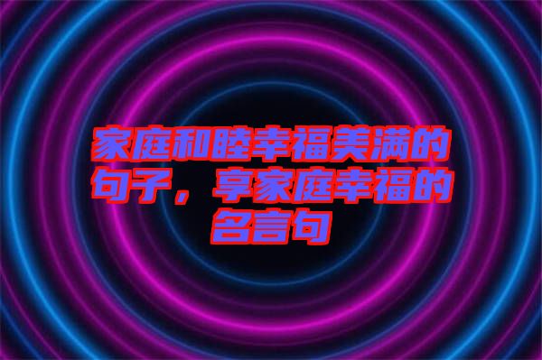 家庭和睦幸福美滿的句子，享家庭幸福的名言句